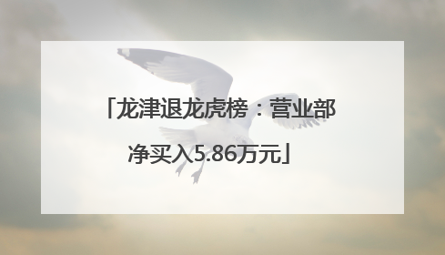 龙津退龙虎榜：营业部净买入5.86万元