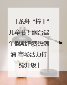 龙舟“撞上”儿童节！烟台端午假期消费热潮涌 市场活力持续升级