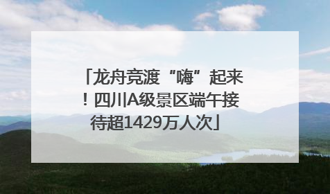 龙舟竞渡“嗨”起来！四川A级景区端午接待超1429万人次