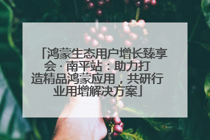 鸿蒙生态用户增长臻享会 · 南平站：助力打造精品鸿蒙应用，共研行业用增解决方案