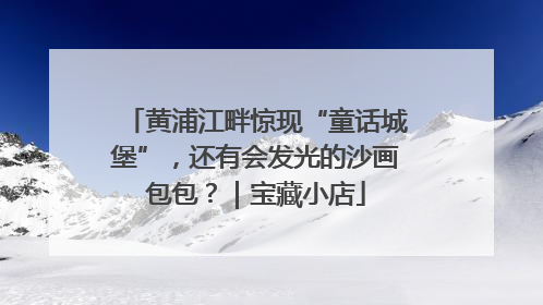 黄浦江畔惊现“童话城堡”，还有会发光的沙画包包？｜宝藏小店