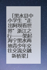 黑水县中小学生“走出阿坝看世界”浙江之行——架起海宁黑水两地青少年交往交流交融新桥梁