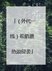 （外代一线）希腊遭热浪侵袭
