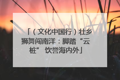 （文化中国行）壮乡狮舞闯南洋：脚踏“云桩” 饮誉海内外