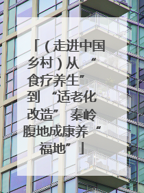 （走进中国乡村）从 “食疗养生” 到 “适老化改造” 秦岭腹地成康养“福地”