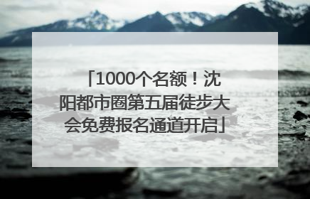 1000个名额！沈阳都市圈第五届徒步大会免费报名通道开启