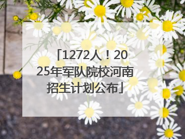 1272人！2025年军队院校河南招生计划公布
