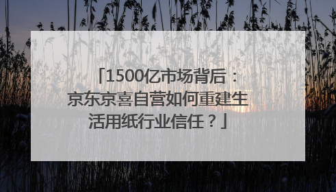 1500亿市场背后：京东京喜自营如何重建生活用纸行业信任？