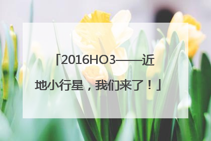 2016HO3——近地小行星，我们来了！