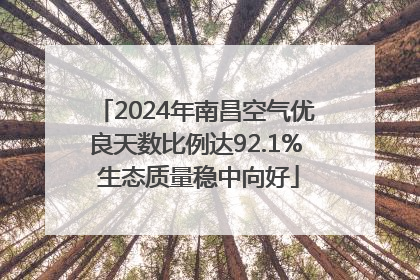 2024年南昌空气优良天数比例达92.1% 生态质量稳中向好