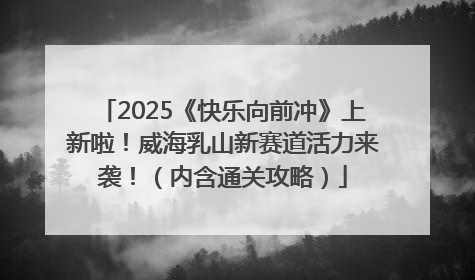 2025《快乐向前冲》上新啦！威海乳山新赛道活力来袭！（内含通关攻略）