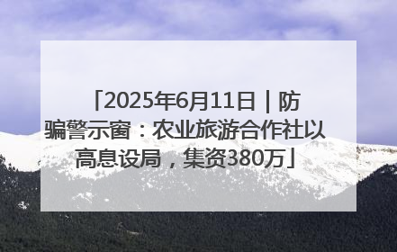 2025年6月11日｜防骗警示窗：农业旅游合作社以高息设局，集资380万