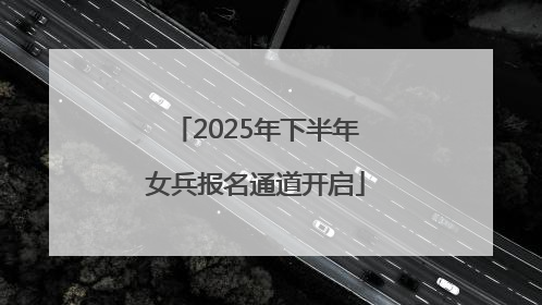 2025年下半年女兵报名通道开启