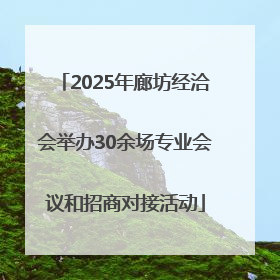 2025年廊坊经洽会举办30余场专业会议和招商对接活动