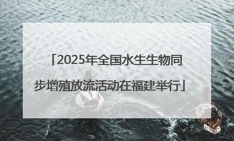 2025年全国水生生物同步增殖放流活动在福建举行