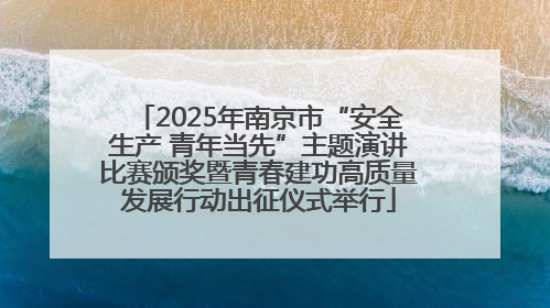 2025年南京市“安全生产 青年当先”主题演讲比赛颁奖暨青春建功高质量发展行动出征仪式举行