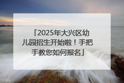 2025年大兴区幼儿园招生开始啦！手把手教您如何报名