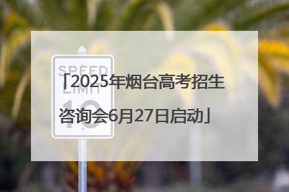 2025年烟台高考招生咨询会6月27日启动