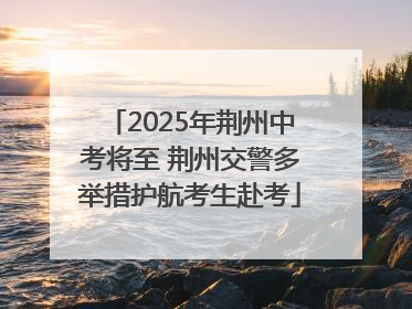 2025年荆州中考将至 荆州交警多举措护航考生赴考
