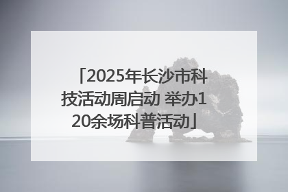 2025年长沙市科技活动周启动 举办120余场科普活动