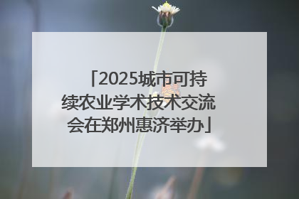 2025城市可持续农业学术技术交流会在郑州惠济举办