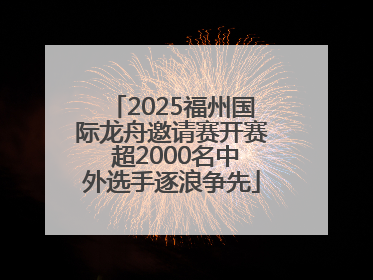 2025福州国际龙舟邀请赛开赛 超2000名中外选手逐浪争先