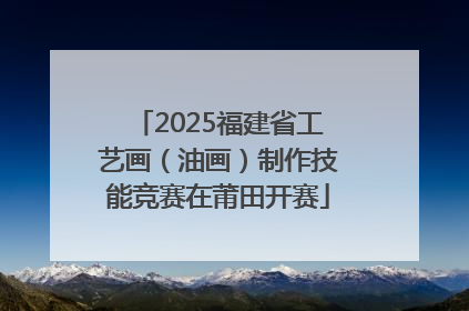 2025福建省工艺画（油画）制作技能竞赛在莆田开赛