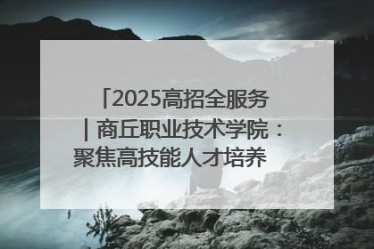2025高招全服务｜商丘职业技术学院：聚焦高技能人才培养 谱写高质量发展篇章