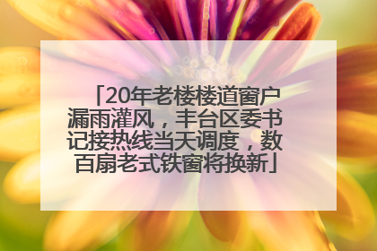 20年老楼楼道窗户漏雨灌风，丰台区委书记接热线当天调度，数百扇老式铁窗将换新