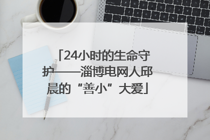 24小时的生命守护——淄博电网人邱晨的“善小”大爱
