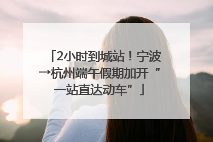 2小时到城站！宁波→杭州端午假期加开“一站直达动车”