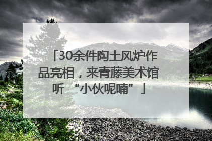 30余件陶土风炉作品亮相，来青藤美术馆听 “小伙呢喃”