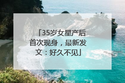 35岁女星产后首次现身，最新发文：好久不见