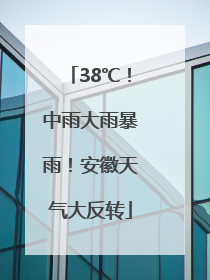 38℃！中雨大雨暴雨！安徽天气大反转