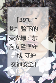 39℃“烤”验下的荧光绿：东海女警坚守一线 守护交通安全