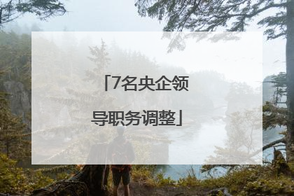 7名央企领导职务调整