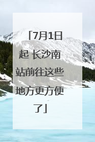7月1日起 长沙南站前往这些地方更方便了