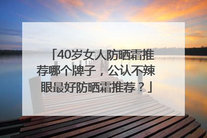 40岁女人防晒霜推荐哪个牌子，公认不辣眼最好防晒霜推荐？