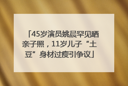 45岁演员姚晨罕见晒亲子照，11岁儿子“土豆”身材过瘦引争议