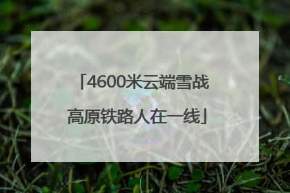 4600米云端雪战 高原铁路人在一线