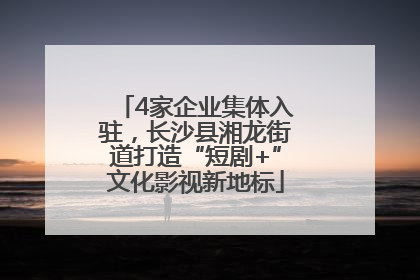 4家企业集体入驻，长沙县湘龙街道打造“短剧+”文化影视新地标