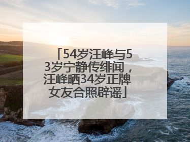 54岁汪峰与53岁宁静传绯闻，汪峰晒34岁正牌女友合照辟谣