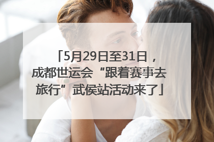 5月29日至31日，成都世运会“跟着赛事去旅行”武侯站活动来了