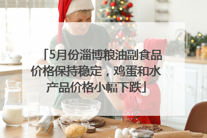 5月份淄博粮油副食品价格保持稳定，鸡蛋和水产品价格小幅下跌