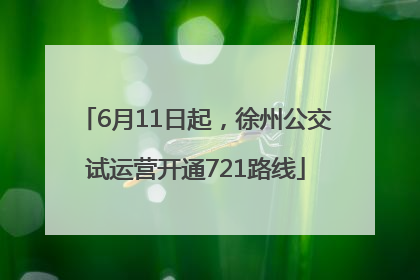 6月11日起，徐州公交试运营开通721路线