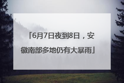 6月7日夜到8日，安徽南部多地仍有大暴雨