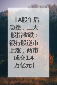 A股午后急挫，三大股指收跌：银行股逆市上涨，两市成交1.4万亿元
