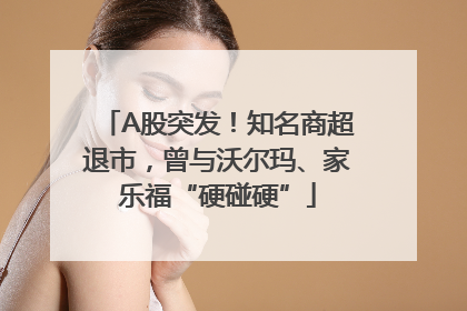 A股突发！知名商超退市，曾与沃尔玛、家乐福“硬碰硬”
