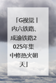 G视觉丨内六铁路、成渝铁路2025年集中修热火朝天