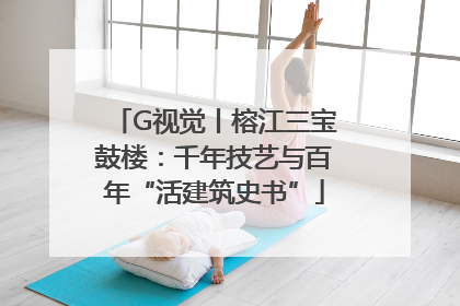 G视觉丨榕江三宝鼓楼：千年技艺与百年“活建筑史书”